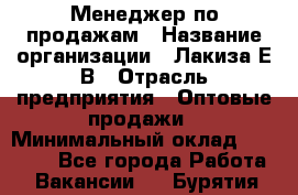 Менеджер по продажам › Название организации ­ Лакиза Е.В › Отрасль предприятия ­ Оптовые продажи › Минимальный оклад ­ 30 000 - Все города Работа » Вакансии   . Бурятия респ.